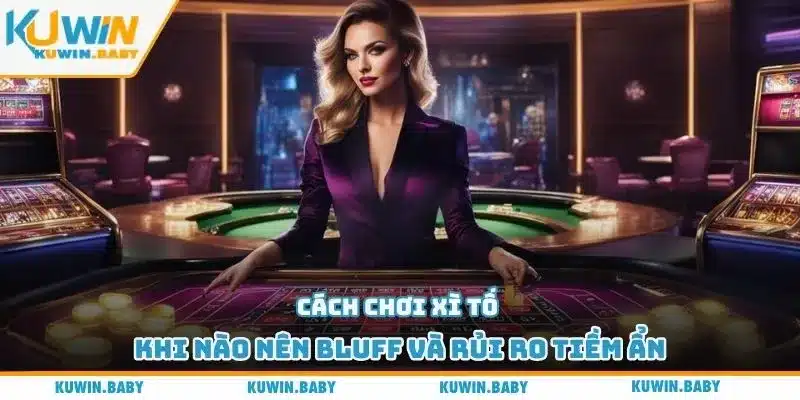 Cách chơi xì tố khi nào nên bluff và rủi ro tiềm ẩn